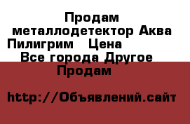 Продам металлодетектор Аква Пилигрим › Цена ­ 17 000 - Все города Другое » Продам   